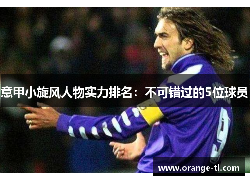 意甲小旋风人物实力排名：不可错过的5位球员