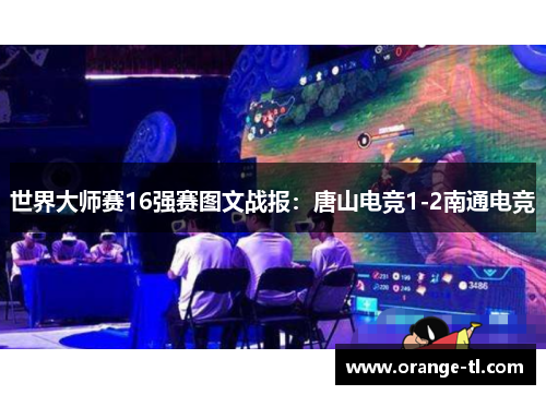 世界大师赛16强赛图文战报：唐山电竞1-2南通电竞