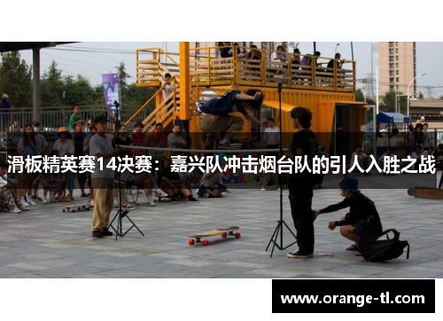 滑板精英赛14决赛：嘉兴队冲击烟台队的引人入胜之战