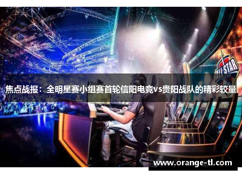 焦点战报：全明星赛小组赛首轮信阳电竞vs贵阳战队的精彩较量