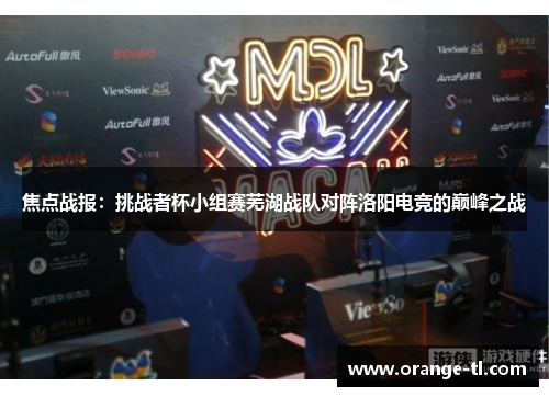 焦点战报：挑战者杯小组赛芜湖战队对阵洛阳电竞的巅峰之战