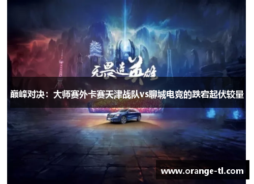 巅峰对决：大师赛外卡赛天津战队vs聊城电竞的跌宕起伏较量