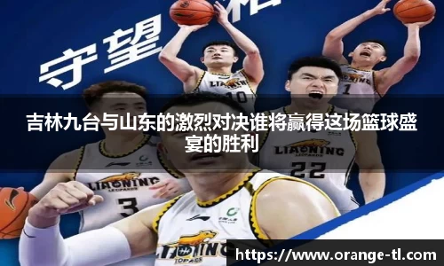 吉林九台与山东的激烈对决谁将赢得这场篮球盛宴的胜利